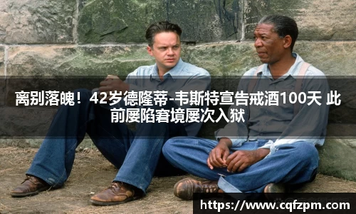 离别落魄！42岁德隆蒂-韦斯特宣告戒酒100天 此前屡陷窘境屡次入狱